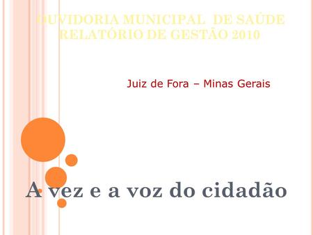 OUVIDORIA MUNICIPAL DE SAÚDE RELATÓRIO DE GESTÃO 2010 A vez e a voz do cidadão Juiz de Fora – Minas Gerais.