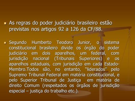 As regras do poder judiciário brasileiro estão previstas nos artigos 92 a 126 da CF/88. Segundo Humberto Teodoro Junior, o sistema constitucional brasileiro.