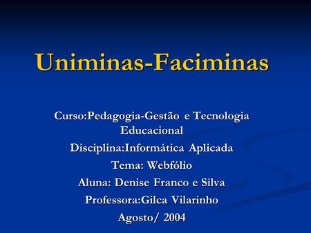 Uniminas-Faciminas Curso:Pedagogia-Gestão e Tecnologia Educacional Disciplina:Informática Aplicada Tema: Webfólio Aluna: Denise Franco e Silva Professora:Gilca.