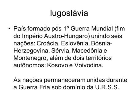 Iugoslávia País formado pós 1º Guerra Mundial (fim do Império Austro-Hungaro) unindo seis nações: Croácia, Eslovênia, Bósnia-Herzegovina, Sérvia, Macedônia.