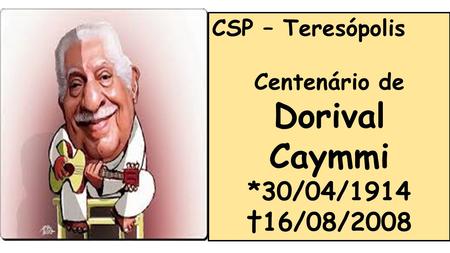 CSP – Teresópolis Centenário de Dorival Caymmi *30/04/1914 †16/08/2008.