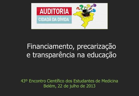 43º Encontro Científico dos Estudantes de Medicina Belém, 22 de julho de 2013 Financiamento, precarização e transparência na educação.