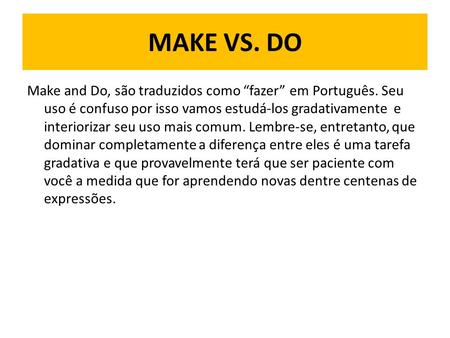 MAKE VS. DO Make and Do, são traduzidos como “fazer” em Português. Seu uso é confuso por isso vamos estudá-los gradativamente e interiorizar seu uso mais.