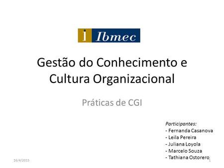 Gestão do Conhecimento e Cultura Organizacional Práticas de CGI Participantes: - Fernanda Casanova - Leila Pereira - Juliana Loyola - Marcelo Souza - Tathiana.