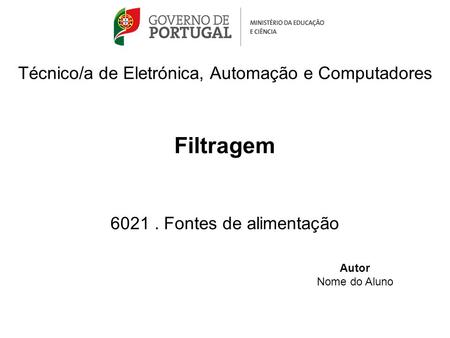 Técnico/a de Eletrónica, Automação e Computadores Filtragem 6021. Fontes de alimentação Autor Nome do Aluno.