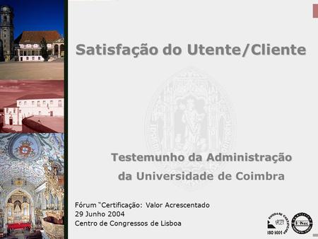 Fórum Certificação: Valor Acrescentado 29 de Junho de 2004 Centro de Congressos de Lisboa Testemunho da Administração da da Universidade de Coimbra Satisfação.
