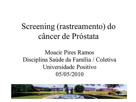 Screening (rastreamento) do câncer de Próstata Moacir Pires Ramos Disciplina Saúde da Família / Coletiva Universidade Positivo 05/05/2010.