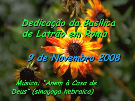 9 de Novembro 2008 Dedicação da Basílica de Latrão em Roma Dedicação da Basílica de Latrão em Roma Música: “Anem à Casa de Deus” (sinagoga hebraica)