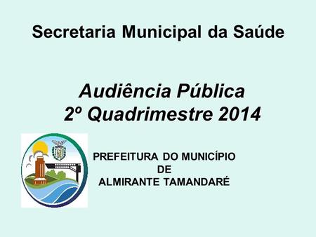 Audiência Pública 2º Quadrimestre 2014 Secretaria Municipal da Saúde PREFEITURA DO MUNICÍPIO DE ALMIRANTE TAMANDARÉ.