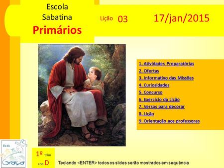Escola Sabatina Primários Escola Sabatina Primários Teclando todos os slides serão mostrados em sequência Lição 1º trim ano D 17/jan/2015 03 1. Atividades.