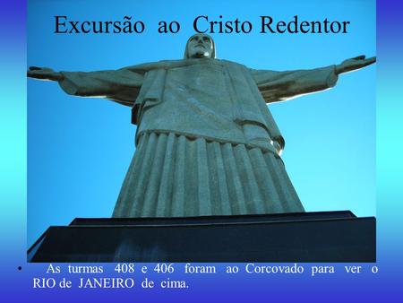 Excursão ao Cristo Redentor As turmas 408 e 406 foram ao Corcovado para ver o RIO de JANEIRO de cima.