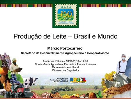 Produção de Leite – Brasil e Mundo Márcio Portocarrero Secretário de Desenvolvimento Agropecuário e Cooperativismo Audiência Pública – 18/05/2010 – 14:30.