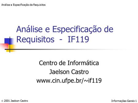 Análise e Especificação de Requisitos © 2001 Jaelson CastroInformações Gerais 1 Análise e Especificação de Requisitos - IF119 Centro de Informática Jaelson.