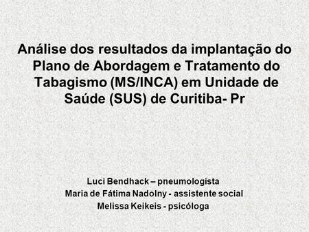 Análise dos resultados da implantação do Plano de Abordagem e Tratamento do Tabagismo (MS/INCA) em Unidade de Saúde (SUS) de Curitiba- Pr Luci Bendhack.