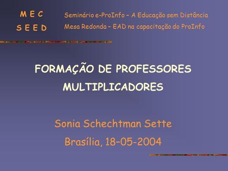 FORMAÇÃO DE PROFESSORES MULTIPLICADORES Sonia Schechtman Sette Brasília, 18–05-2004 Seminário e-ProInfo – A Educação sem Distância Mesa Redonda – EAD na.