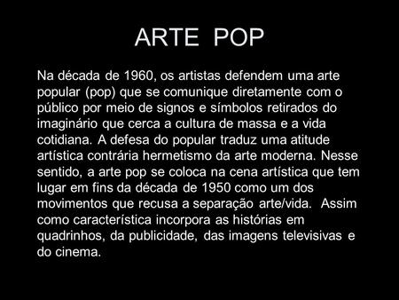 ARTE POP Na década de 1960, os artistas defendem uma arte popular (pop) que se comunique diretamente com o público por meio de signos e símbolos retirados.