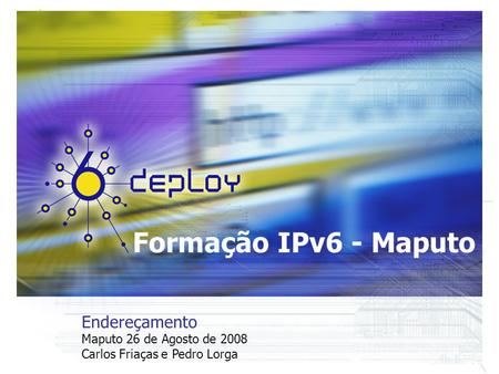 Formação IPv6 - Maputo Endereçamento Maputo 26 de Agosto de 2008 Carlos Friaças e Pedro Lorga.