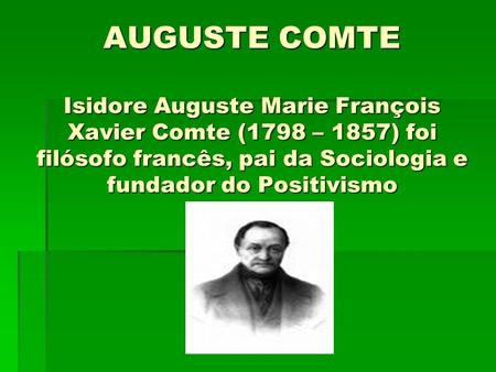 AUGUSTE COMTE Isidore Auguste Marie François Xavier Comte (1798 – 1857) foi filósofo francês, pai da Sociologia e fundador do Positivismo.