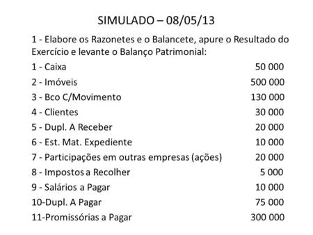 SIMULADO – 08/05/13 1 - Elabore os Razonetes e o Balancete, apure o Resultado do Exercício e levante o Balanço Patrimonial: 1 - Caixa 						 50 000 2.