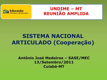 UNDIME – MT REUNIÃO AMPLIDA SISTEMA NACIONAL ARTICULADO (Cooperação) Antônio José Medeiros – SASE/MEC 13/Setembro/2011 Cuiabá-MT.
