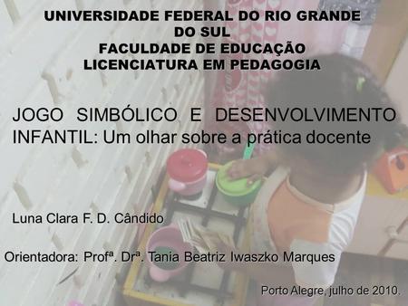 UNIVERSIDADE FEDERAL DO RIO GRANDE DO SUL FACULDADE DE EDUCAÇÃO LICENCIATURA EM PEDAGOGIA JOGO SIMBÓLICO E DESENVOLVIMENTO INFANTIL: Um olhar sobre a prática.