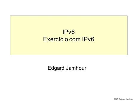2007, Edgard Jamhour IPv6 Exercício com IPv6 Edgard Jamhour.