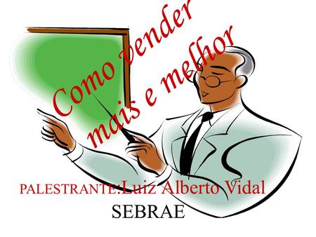 Como vender mais e melhor PALESTRANTE:Luiz Alberto Vidal SEBRAE.