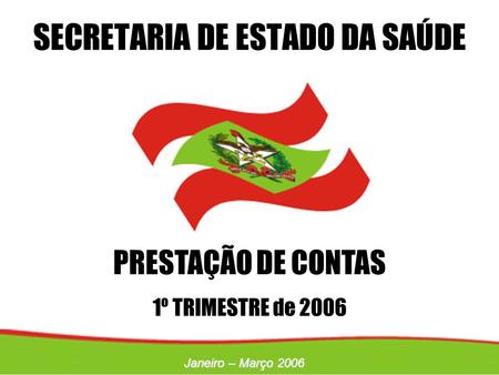 Janeiro – Março 2006 PRESTAÇÃO DE CONTAS 1º TRIMESTRE de 2006 SECRETARIA DE ESTADO DA SAÚDE.