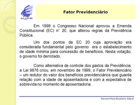 Fator Previdenciário Em 1998 o Congresso Nacional aprovou a Emenda Constitucional (EC) n° 20, que alterou regras da Previdência Pública. Um dos pontos.