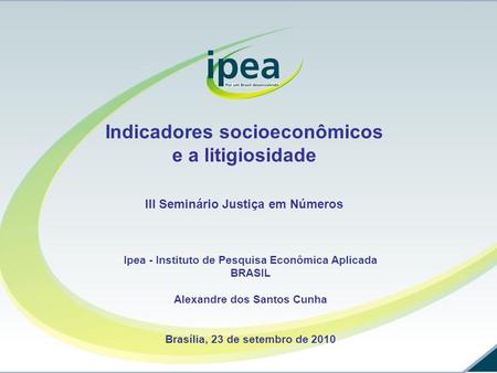 Indicadores socioeconômicos e a litigiosidade III Seminário Justiça em Números Ipea - Instituto de Pesquisa Econômica Aplicada BRASIL Alexandre dos Santos.