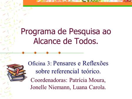 Programa de Pesquisa ao Alcance de Todos. Oficina 3: Pensares e Reflexões sobre referencial teórico. Coordenadoras: Patrícia Moura, Jonelle Niemann, Luana.