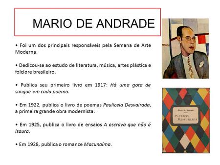MARIO DE ANDRADE • Foi um dos principais responsáveis pela Semana de Arte Moderna. • Dedicou-se ao estudo de literatura, música, artes plástica e folclore.
