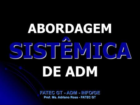 ABORDAGEM SISTÊMICA DE ADM Prof. Ms. Adriano Rosa - FATEC GT