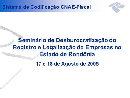 Seminário de Desburocratização do Registro e Legalização de Empresas no Estado de Rondônia 17 e 18 de Agosto de 2005 Sistema de Codificação CNAE-Fiscal.