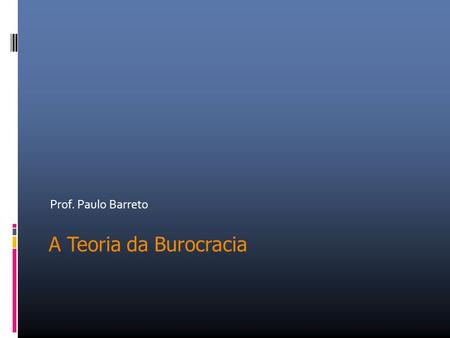 Prof. Paulo Barreto A Teoria da Burocracia. Principais Aspectos 1- A fragilidade e parcialidade tanto da Teoria Clássica como da Teoria das Relações Humanas,