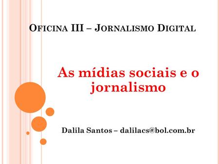 O FICINA III – J ORNALISMO D IGITAL As mídias sociais e o jornalismo Dalila Santos –