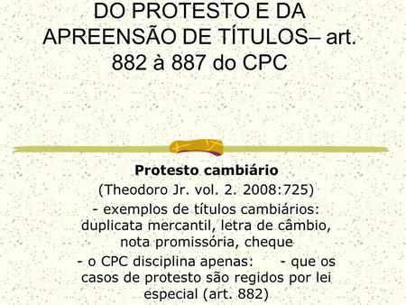 DO PROTESTO E DA APREENSÃO DE TÍTULOS– art. 882 à 887 do CPC Protesto cambiário (Theodoro Jr. vol. 2. 2008:725) - exemplos de títulos cambiários: duplicata.