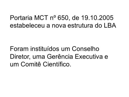 Portaria MCT nº 650, de 19.10.2005 estabeleceu a nova estrutura do LBA Foram instituídos um Conselho Diretor, uma Gerência Executiva e um Comitê Científico.