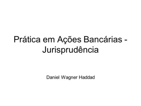 Prática em Ações Bancárias - Jurisprudência Daniel Wagner Haddad.