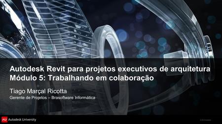 © 2012 Autodesk Autodesk Revit para projetos executivos de arquitetura Módulo 5: Trabalhando em colaboração Tiago Marçal Ricotta Gerente de Projetos –
