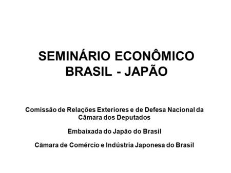 SEMINÁRIO ECONÔMICO BRASIL - JAPÃO Comissão de Relações Exteriores e de Defesa Nacional da Câmara dos Deputados Embaixada do Japão do Brasil Cãmara de.