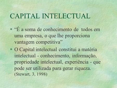 CAPITAL INTELECTUAL §“É a soma de conhecimento de todos em uma empresa, o que lhe proporciona vantagem competitiva” §O Capital intelectual constitui a.