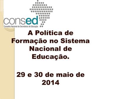 A Política de Formação no Sistema Nacional de Educação. 29 e 30 de maio de 2014.