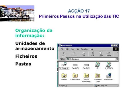 ACÇÃO 17 Primeiros Passos na Utilização das TIC Organização da informação: Unidades de armazenamento Ficheiros Pastas.