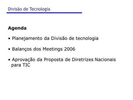 Planejamento da Divisão de tecnologia Balanços dos Meetings 2006 Aprovação da Proposta de Diretrizes Nacionais para TIC Divisão de Tecnologia Agenda.