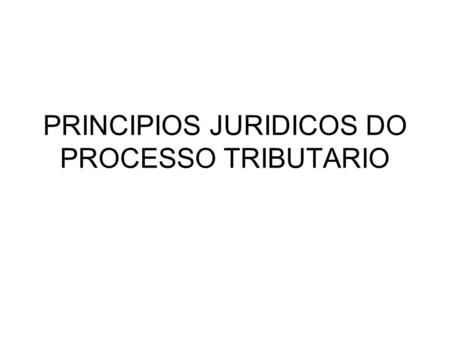 PRINCIPIOS JURIDICOS DO PROCESSO TRIBUTARIO