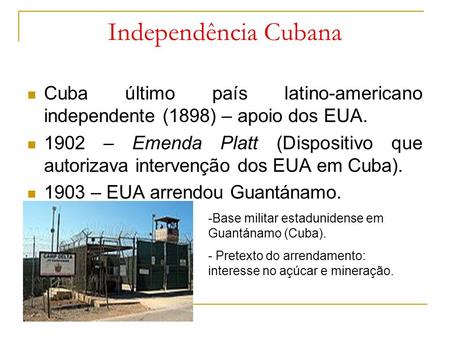 Independência Cubana Cuba último país latino-americano independente (1898) – apoio dos EUA. 1902 – Emenda Platt (Dispositivo que autorizava intervenção.