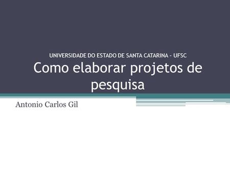 UNIVERSIDADE DO ESTADO DE SANTA CATARINA – UFSC Como elaborar projetos de pesquisa Antonio Carlos Gil.