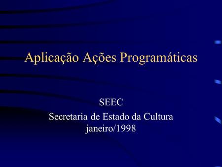 Aplicação Ações Programáticas SEEC Secretaria de Estado da Cultura janeiro/1998.