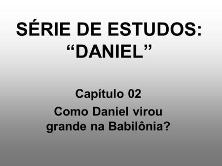 SÉRIE DE ESTUDOS: “DANIEL” Capítulo 02 Como Daniel virou grande na Babilônia?